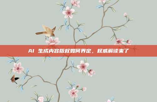 AI 生成内容版权如何界定,权威解读来了