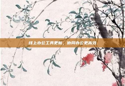 线上办公工具更新,协同办公更高效