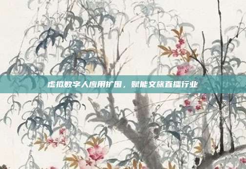 虚拟数字人应用扩围,赋能文旅直播行业