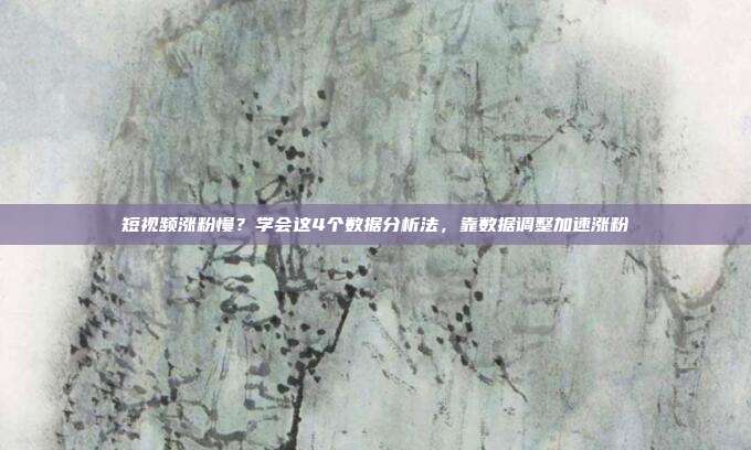 短视频涨粉慢？学会这4个数据分析法，靠数据调整加速涨粉