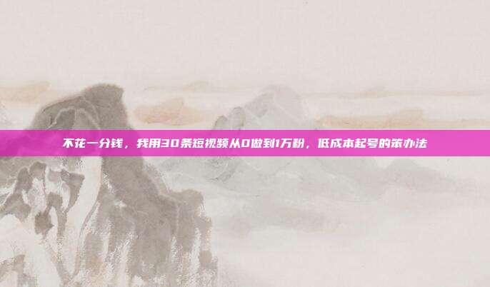 不花一分钱，我用30条短视频从0做到1万粉，低成本起号的笨办法