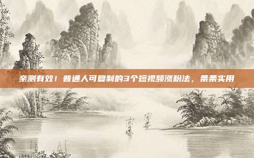 亲测有效！普通人可复制的3个短视频涨粉法，条条实用