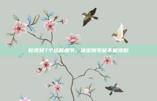 短视频7个运营细节，决定账号能不能涨粉