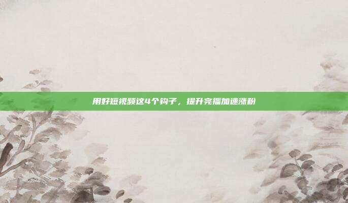 用好短视频这4个钩子，提升完播加速涨粉