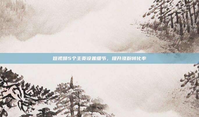 短视频5个主页设置细节，提升涨粉转化率