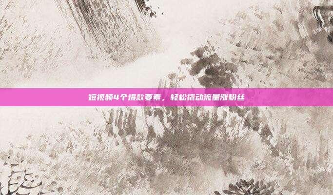 短视频4个爆款要素，轻松撬动流量涨粉丝