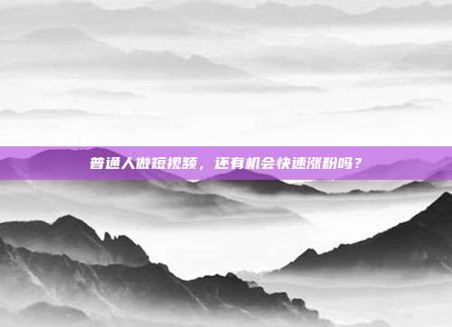 普通人做短视频,还有机会快速涨粉吗?