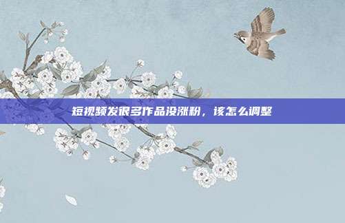 短视频发很多作品没涨粉,该怎么调整