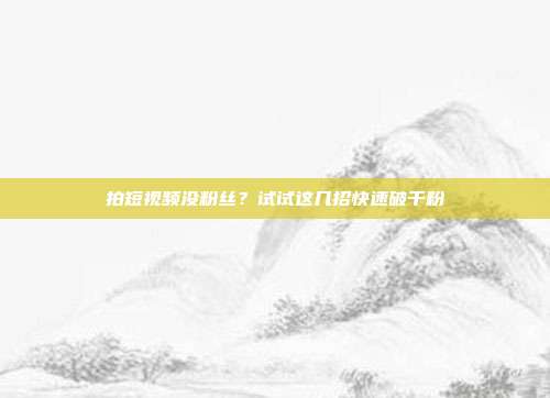 拍短视频没粉丝?试试这几招快速破千粉