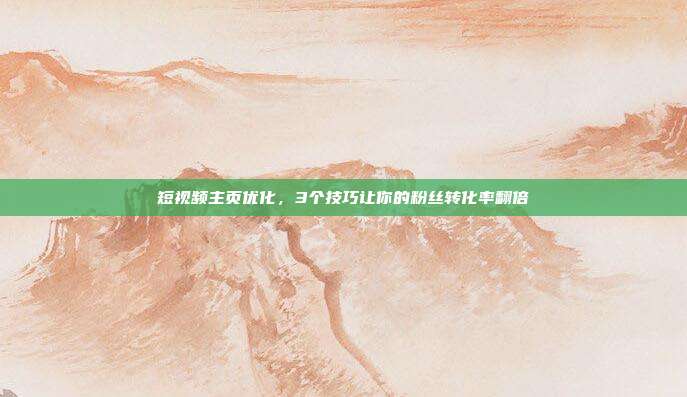 短视频主页优化，3个技巧让你的粉丝转化率翻倍