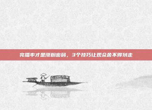 完播率才是涨粉密码，3个技巧让观众舍不得划走
