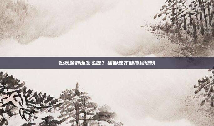短视频封面怎么做?抓眼球才能持续涨粉