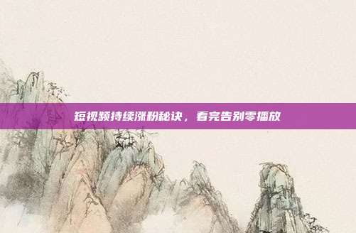 短视频持续涨粉秘诀,看完告别零播放