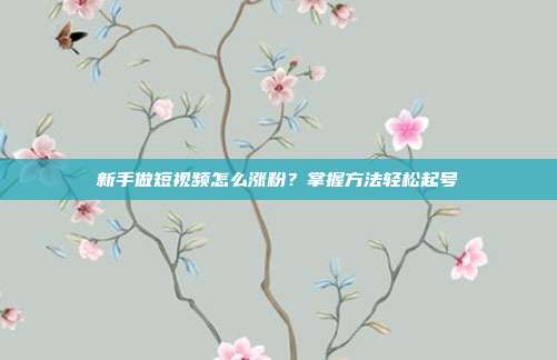 新手做短视频怎么涨粉?掌握方法轻松起号