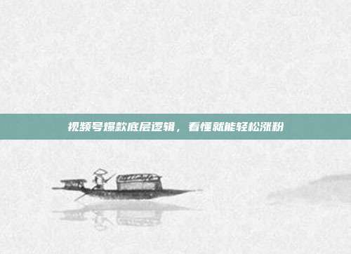 视频号爆款底层逻辑，看懂就能轻松涨粉