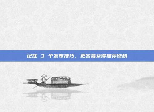 记住 3 个发布技巧，更容易获得推荐涨粉