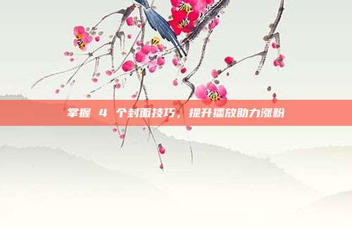 掌握 4 个封面技巧，提升播放助力涨粉