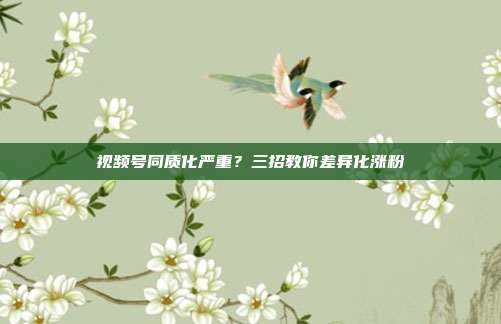 视频号同质化严重?三招教你差异化涨粉