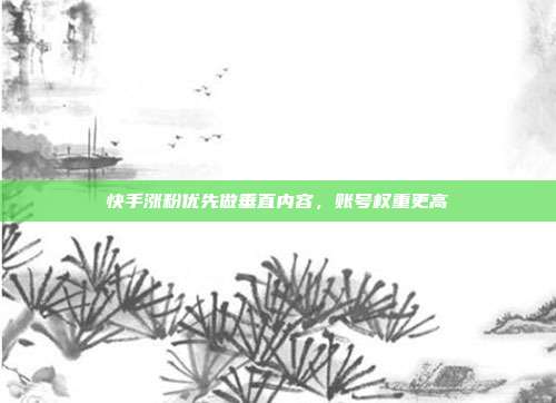 快手涨粉优先做垂直内容，账号权重更高