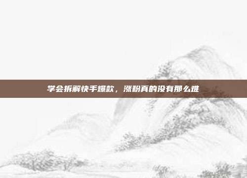 学会拆解快手爆款，涨粉真的没有那么难
