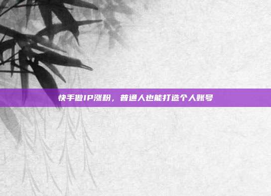 快手做IP涨粉,普通人也能打造个人账号