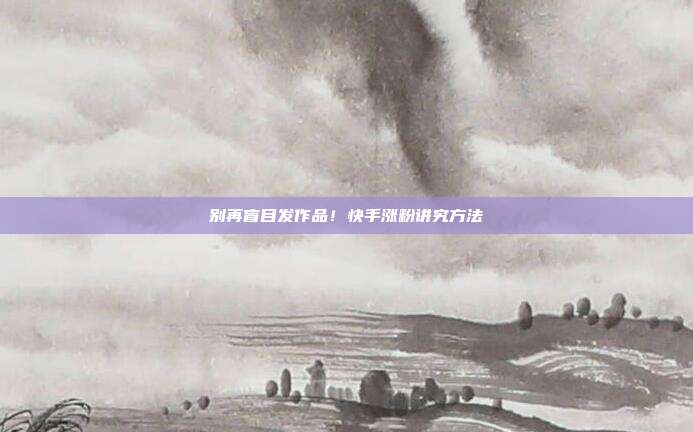 别再盲目发作品！快手涨粉讲究方法