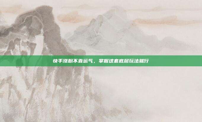 快手涨粉不靠运气,掌握这套底层玩法就行