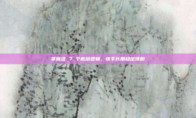 掌握这 7 个底层逻辑,快手长期稳定涨粉