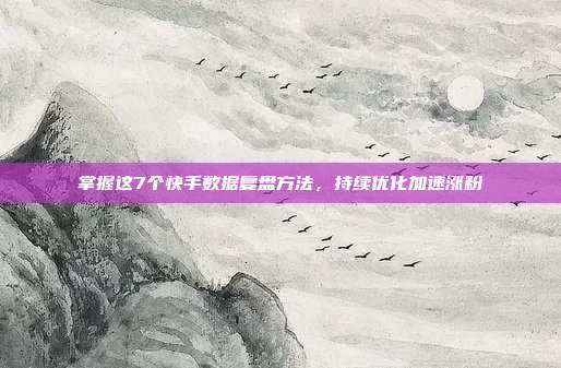 掌握这7个快手数据复盘方法,持续优化加速涨粉