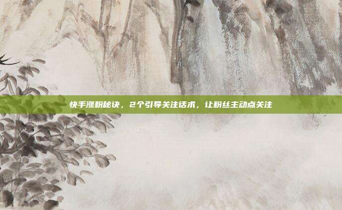 快手涨粉秘诀，2个引导关注话术，让粉丝主动点关注