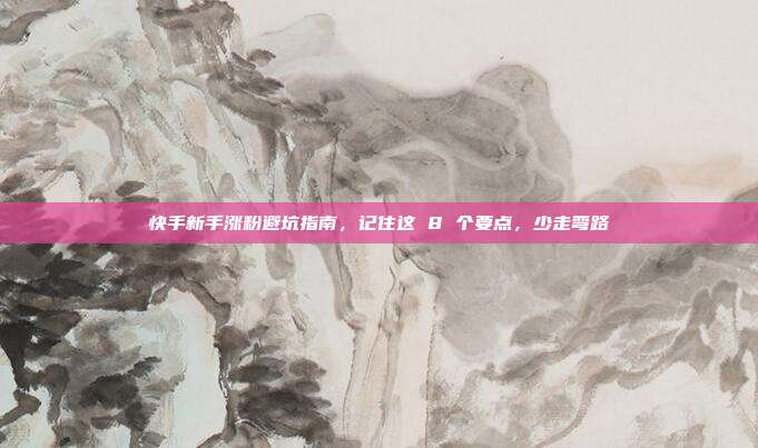 快手新手涨粉避坑指南，记住这 8 个要点，少走弯路