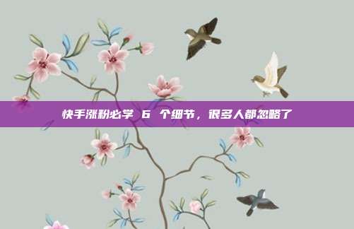 快手涨粉必学 6 个细节,很多人都忽略了