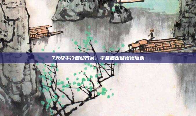 7天快手冷启动方案,零基础也能慢慢涨粉
