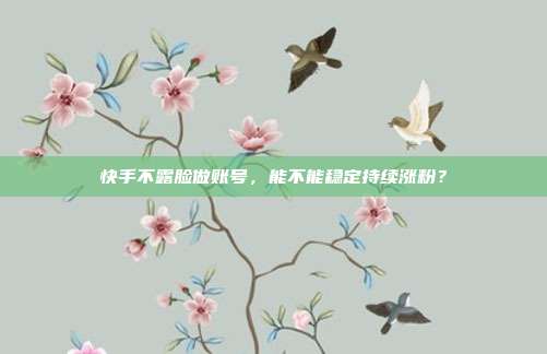 快手不露脸做账号,能不能稳定持续涨粉?