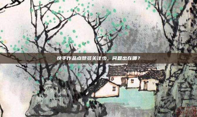 快手作品点赞多关注少，问题出在哪？