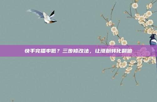 快手完播率低？三步修改法，让涨粉转化翻倍