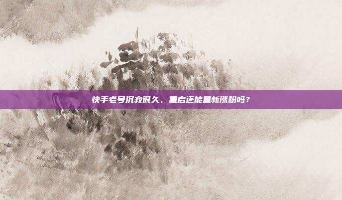 快手老号沉寂很久,重启还能重新涨粉吗?