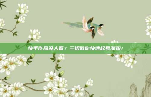 快手作品没人看?三招教你快速起号涨粉!