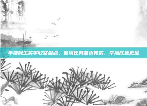 年度民生实事收官盘点,各项任务基本完成,幸福底色更足