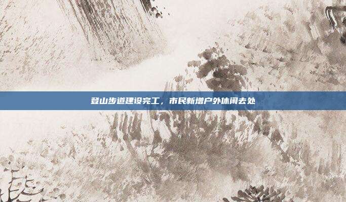 登山步道建设完工，市民新增户外休闲去处