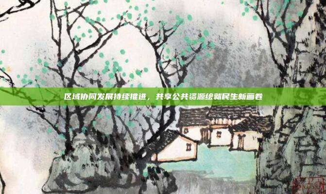区域协同发展持续推进,共享公共资源绘就民生新画卷