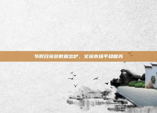 节假日旅游数据出炉，文旅市场平稳复苏