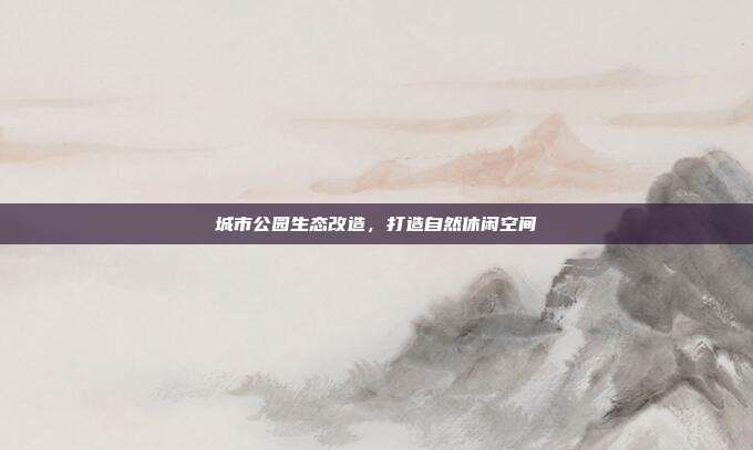 城市公园生态改造,打造自然休闲空间