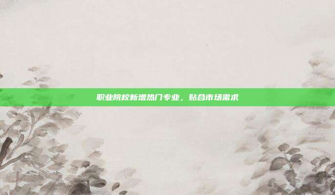 职业院校新增热门专业，贴合市场需求