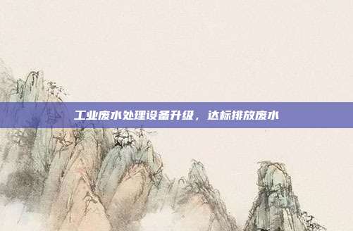 工业废水处理设备升级，达标排放废水