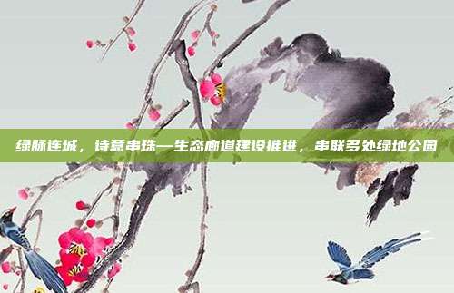 绿脉连城,诗意串珠—生态廊道建设推进,串联多处绿地公园