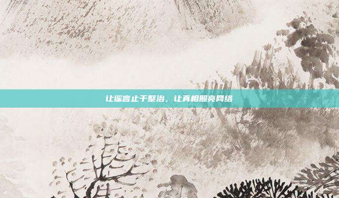 让谣言止于整治,让真相照亮网络
