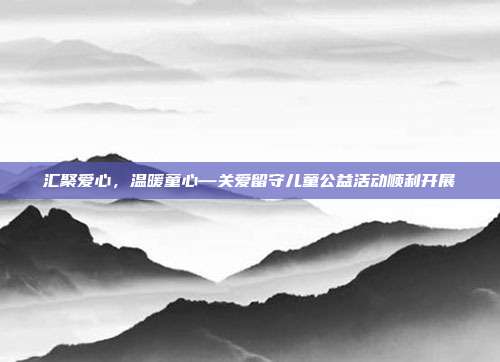 汇聚爱心，温暖童心—关爱留守儿童公益活动顺利开展