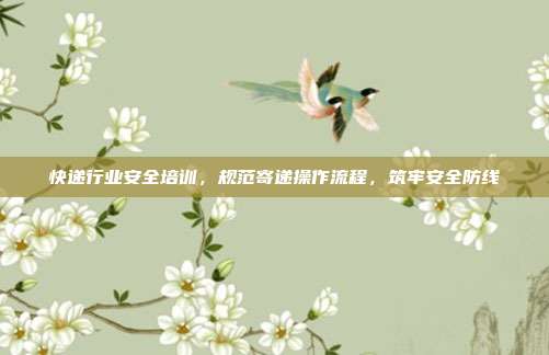 快递行业安全培训，规范寄递操作流程，筑牢安全防线