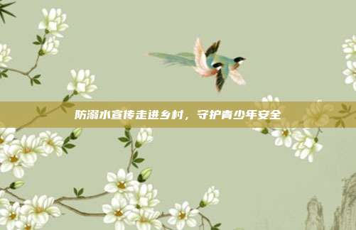 防溺水宣传走进乡村，守护青少年安全